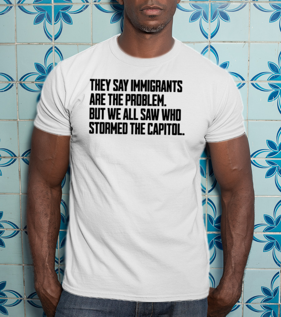 They Say Immigrants Are The Problem But We All Saw Who Stormed The Capitol T-Shirt