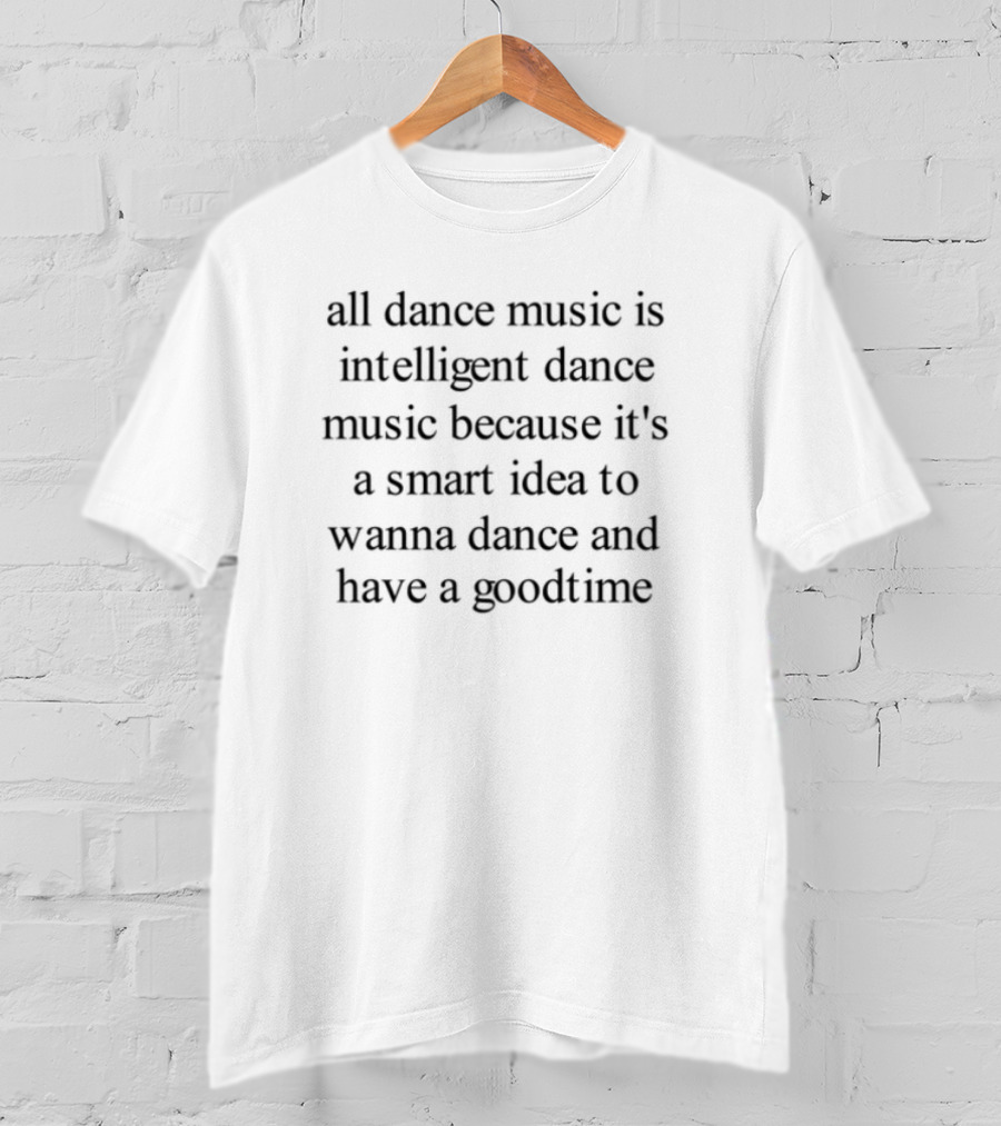 All Dance Music Is Intelligent Dance Music It's A Smart Idea To Wanna Dance And Have A Good Time T-Shirt