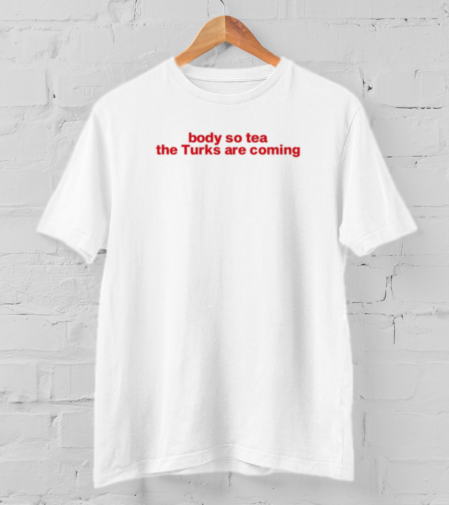 Body So Tea The Turks Are Coming T-Shirt