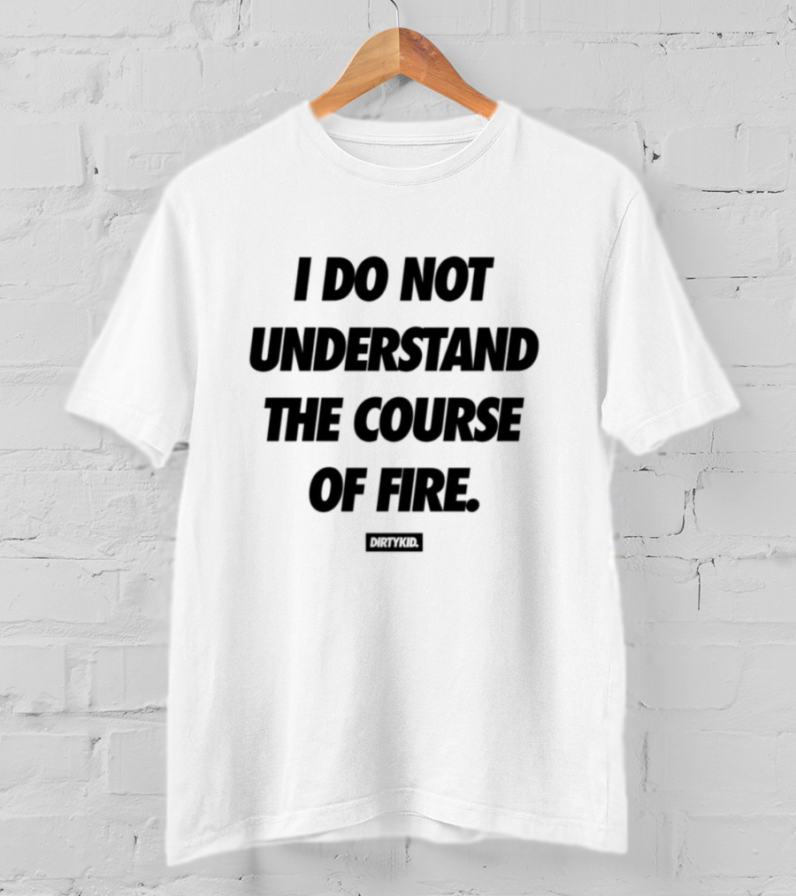 Drty.Kid Dirtykid I Do Not Understand The Course Of Fire Insightful Statement T-Shirt