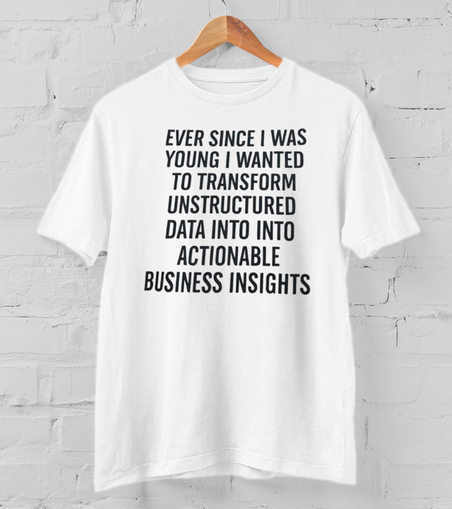 Ever Since I Was Young I Wanted To Transform Unstructured Data Into Actionable Business Insights T-Shirt