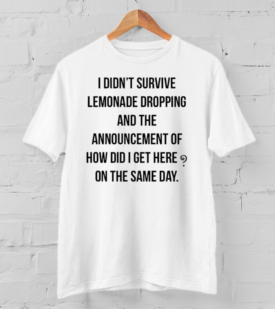 I Didn't Survive Lemonade Dropping And The Announcement Of How Did I Get Here On The Same Day T-Shirt