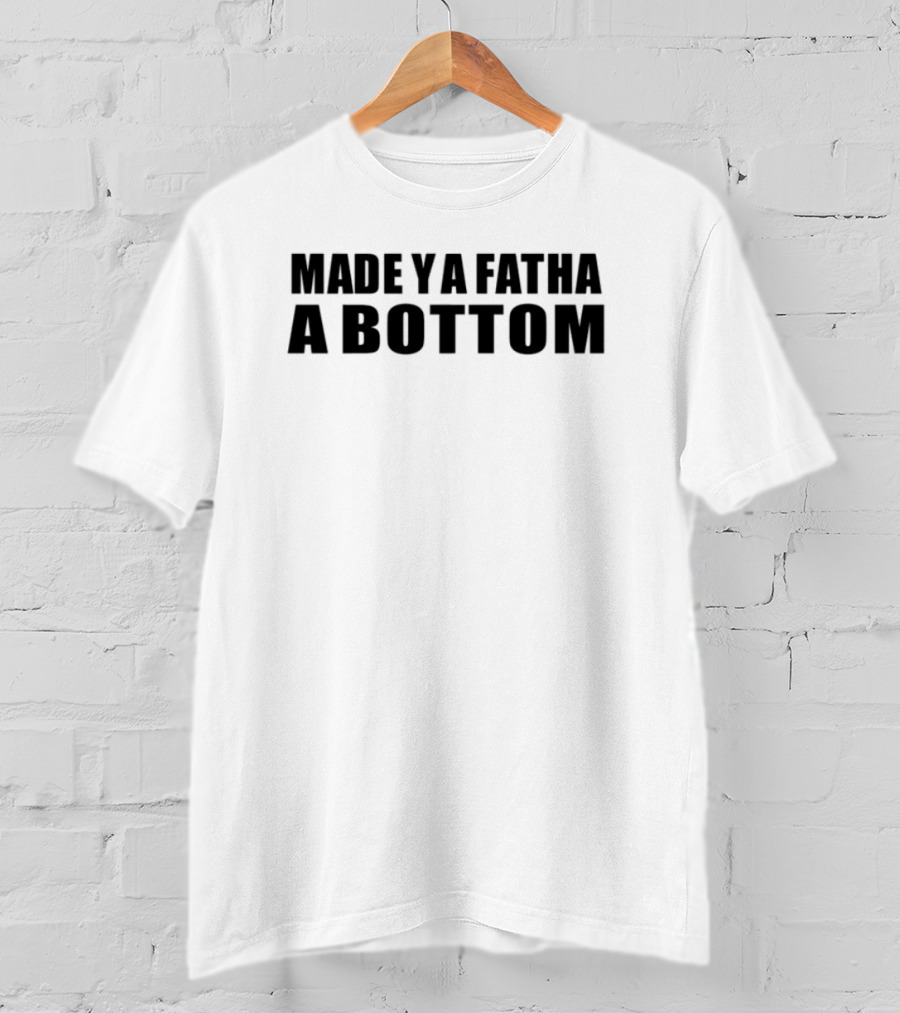 Made Ya Fatha A Bottom Sassy Statement LGBTQ+ Humor T-Shirt