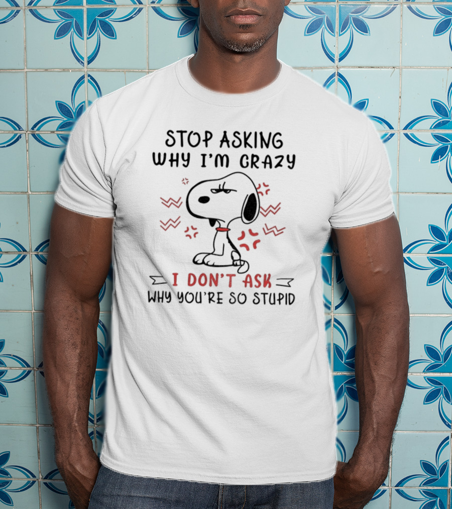Stop Asking Why I'm Crazy I Don't Ask Why You're So Stupid Snoopy T-Shirt