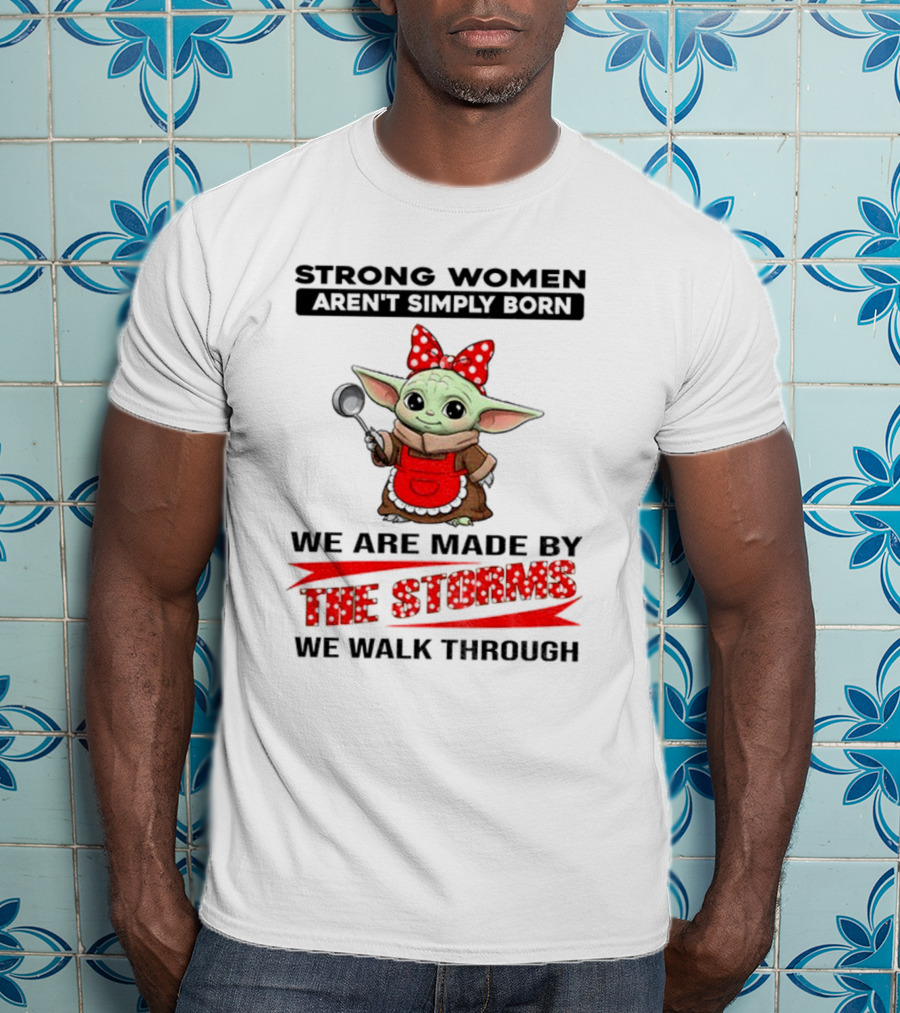 Cute Baby Yoda Strong Women Aren't Simply Born We Are Made By The Storms We Walk Through T-Shirt