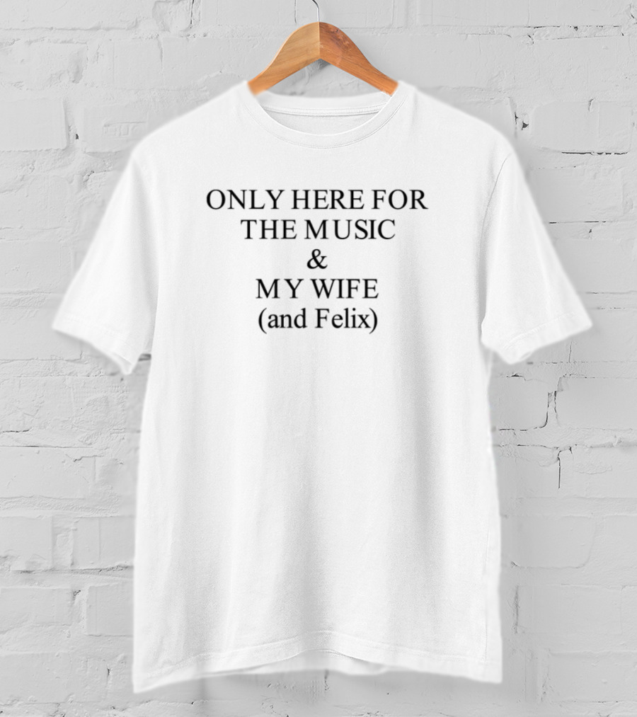Only Here For The Music My Wife And Felix T-Shirt