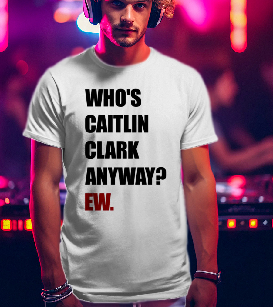 Who_s Caitlin Clark Anyway Ew Bold Statement T-Shirt