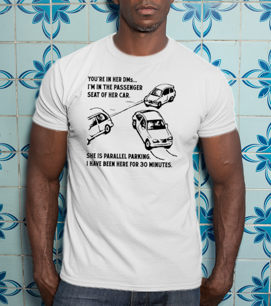 You're In Her DMs I'm In The Passenger Seat Of Her Car She Is Parallel Parking T-Shirt