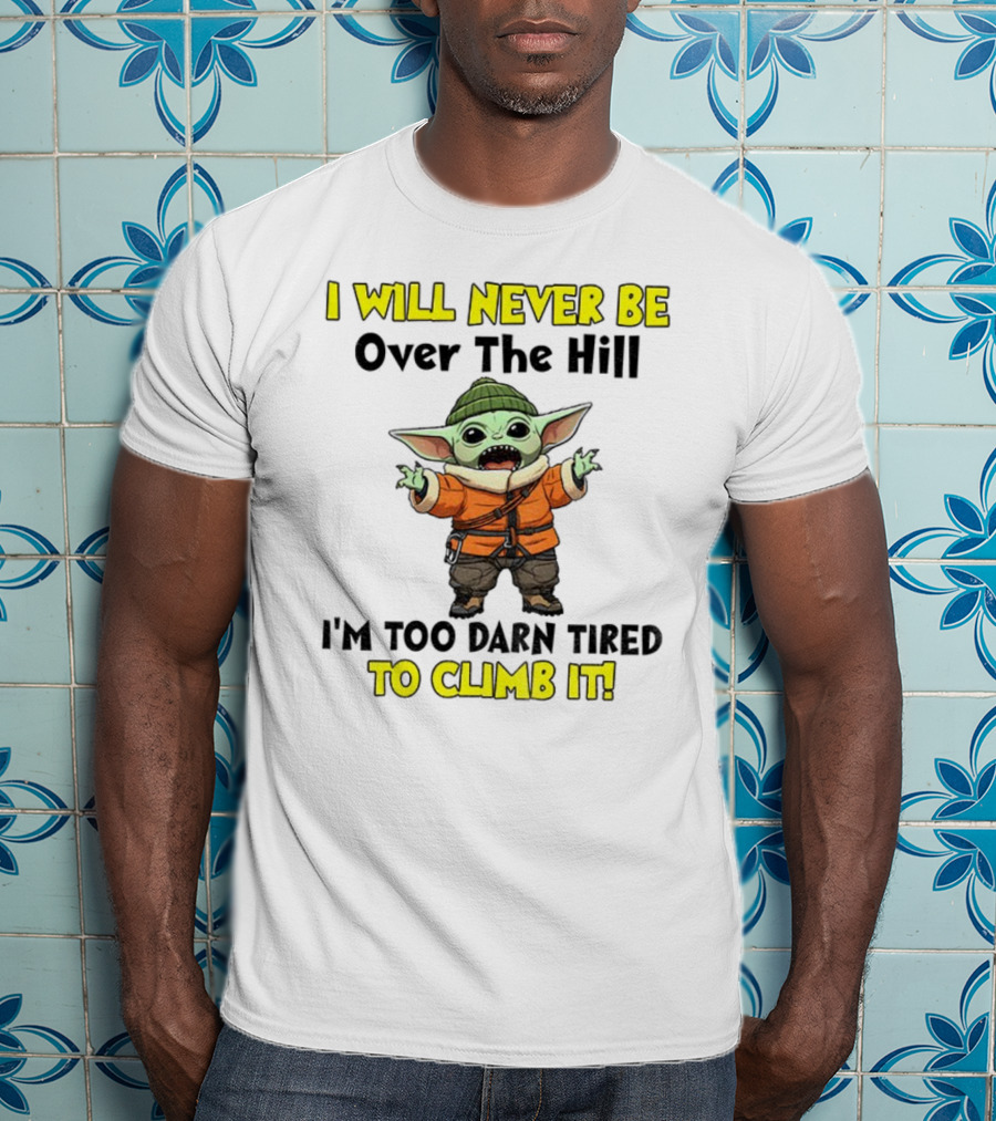 I Will Never Be Over The Hill I'm Too Darn Tired To Climb It Baby Yoda T-Shirt