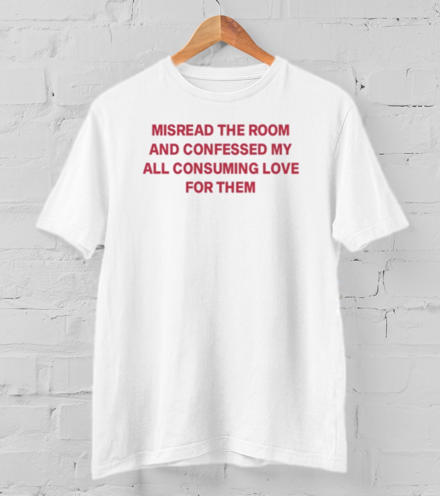 Misread The Room And Confessed My All Consuming Love For Them T-Shirt