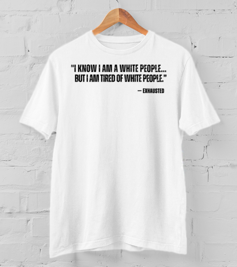 I Know I Am A White People But I Am Tired Of White People T-Shirt