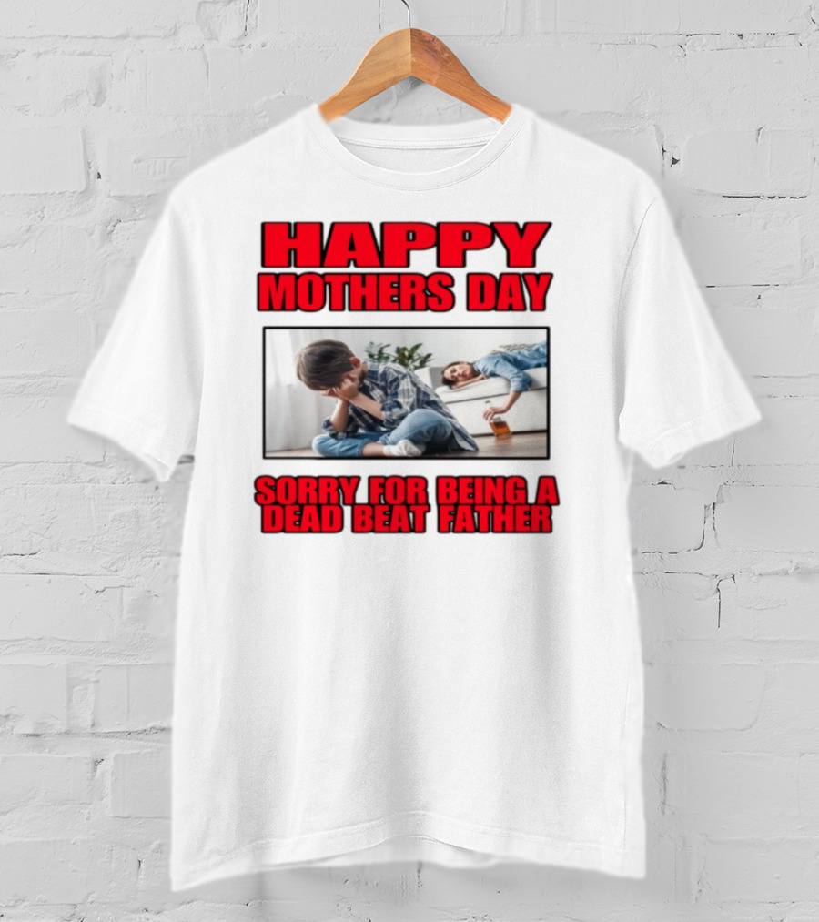 Happy Mothers Day Sorry For Being A Dead Beat Father T-Shirt