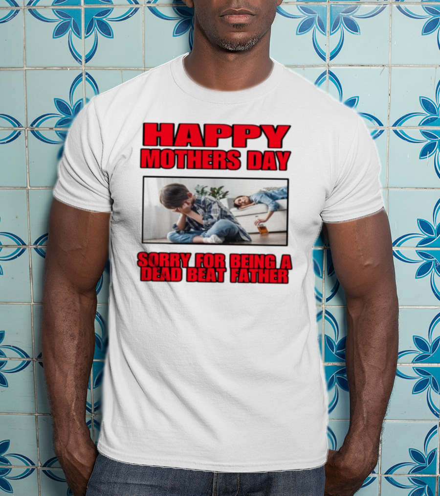 Happy Mothers Day Sorry For Being A Dead Beat Father T-Shirt
