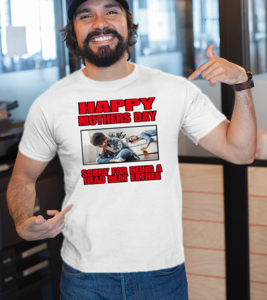 Happy Mothers Day Sorry For Being A Dead Beat Father T-Shirt