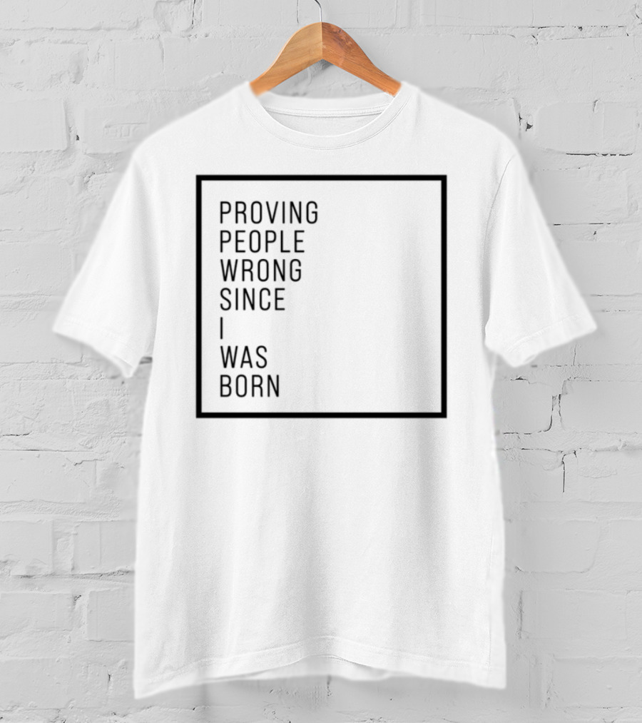 Proving People Wrong Since I Was Born Resilient Attitude Confidence Motivation T-Shirt