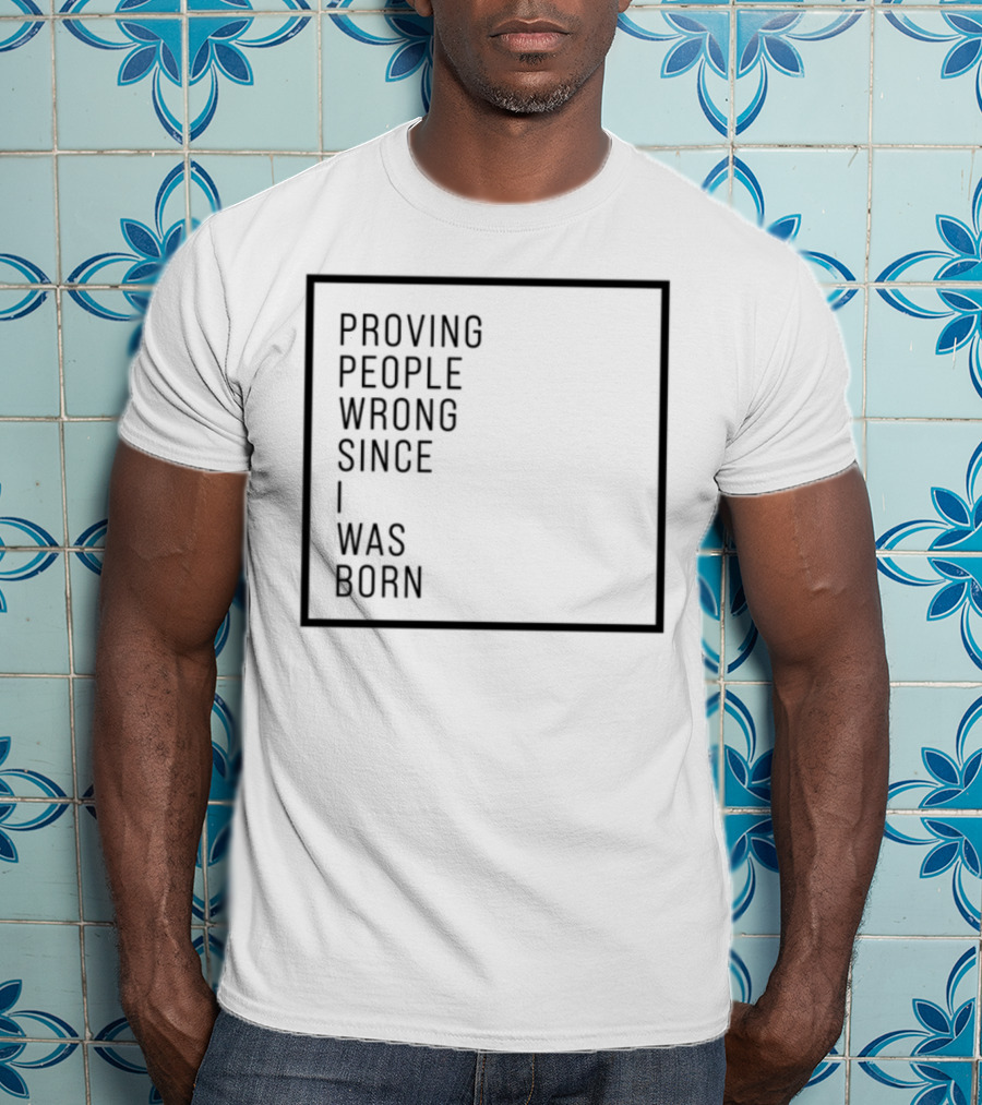 Proving People Wrong Since I Was Born Resilient Attitude Confidence Motivation T-Shirt