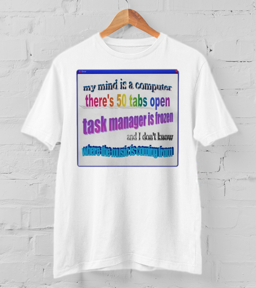 My Mind Is A Computer There's 50 Tabs Open Task Manager Is Frozen And I Don't Know Where The Music Is Coming From T-Shirt