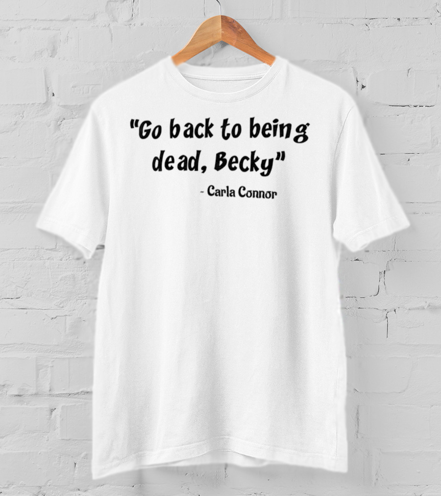 Go Back To Being Dead Becky Carla Connor T-Shirt