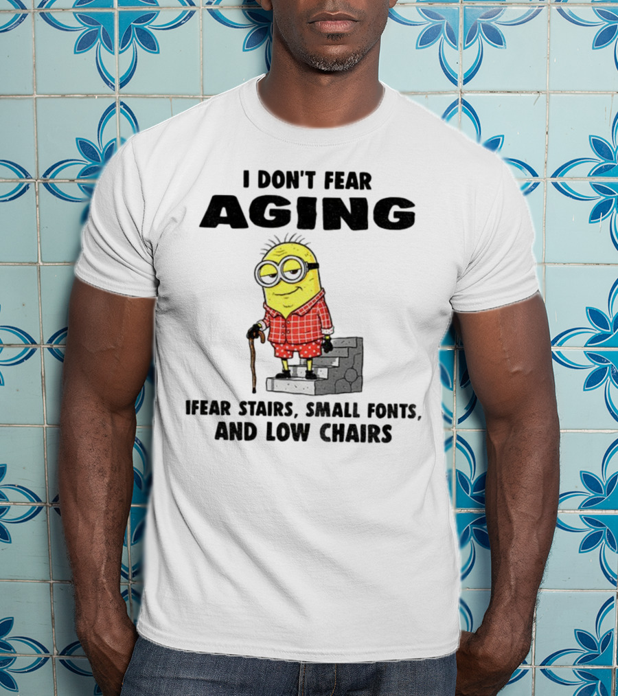Minion Humor I Don't Fear Aging I Fear Stairs Small Fonts And Low Chairs T-Shirt
