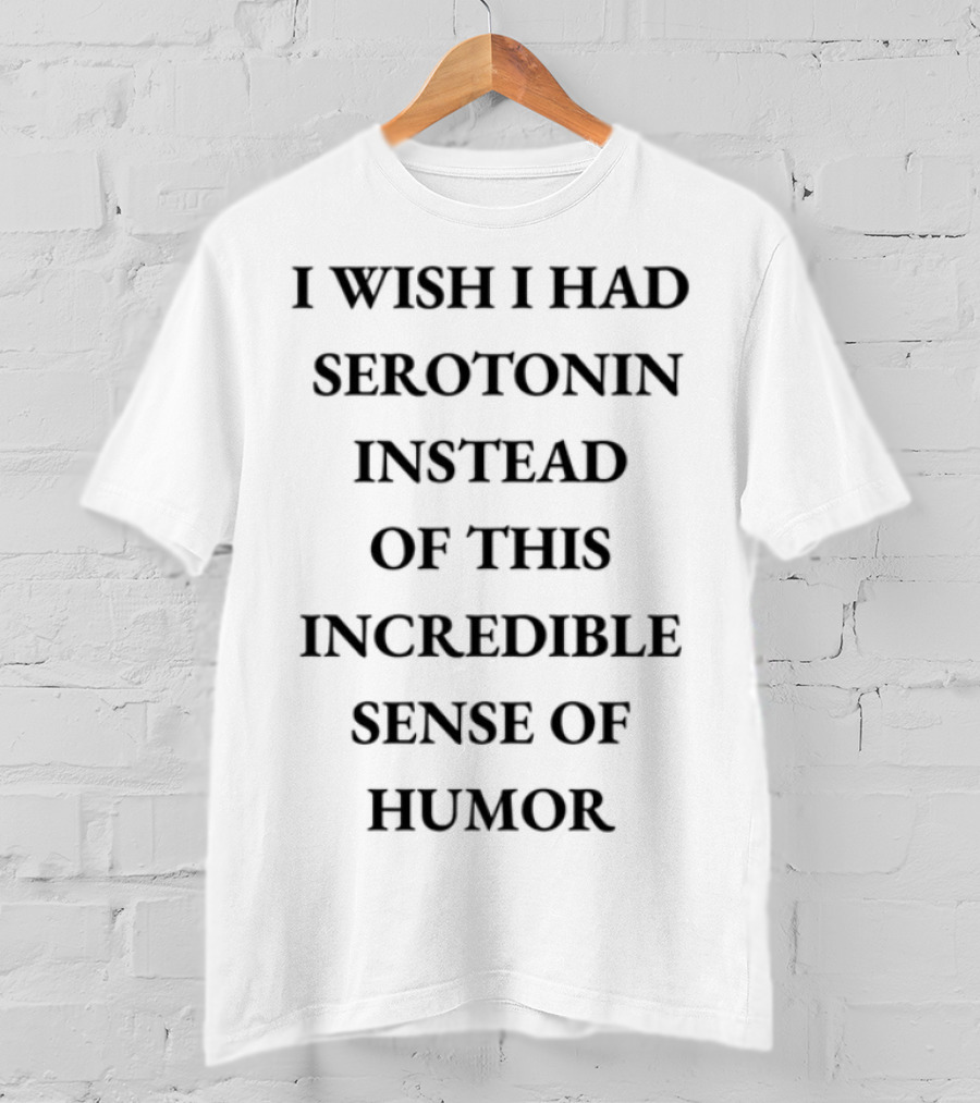 Emotionalclub I Wish I Had Serotonin Instead Of This Incredible Sense Of Humor T-Shirt