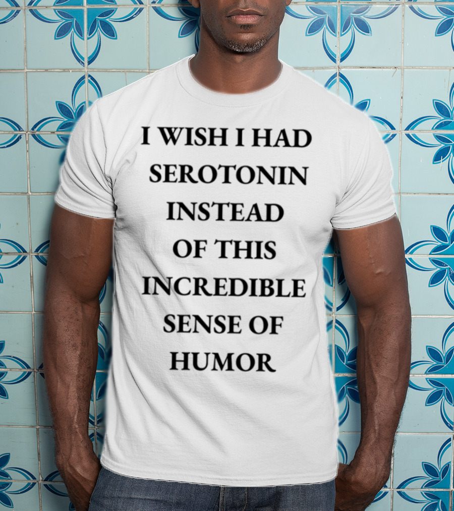 Emotionalclub I Wish I Had Serotonin Instead Of This Incredible Sense Of Humor T-Shirt