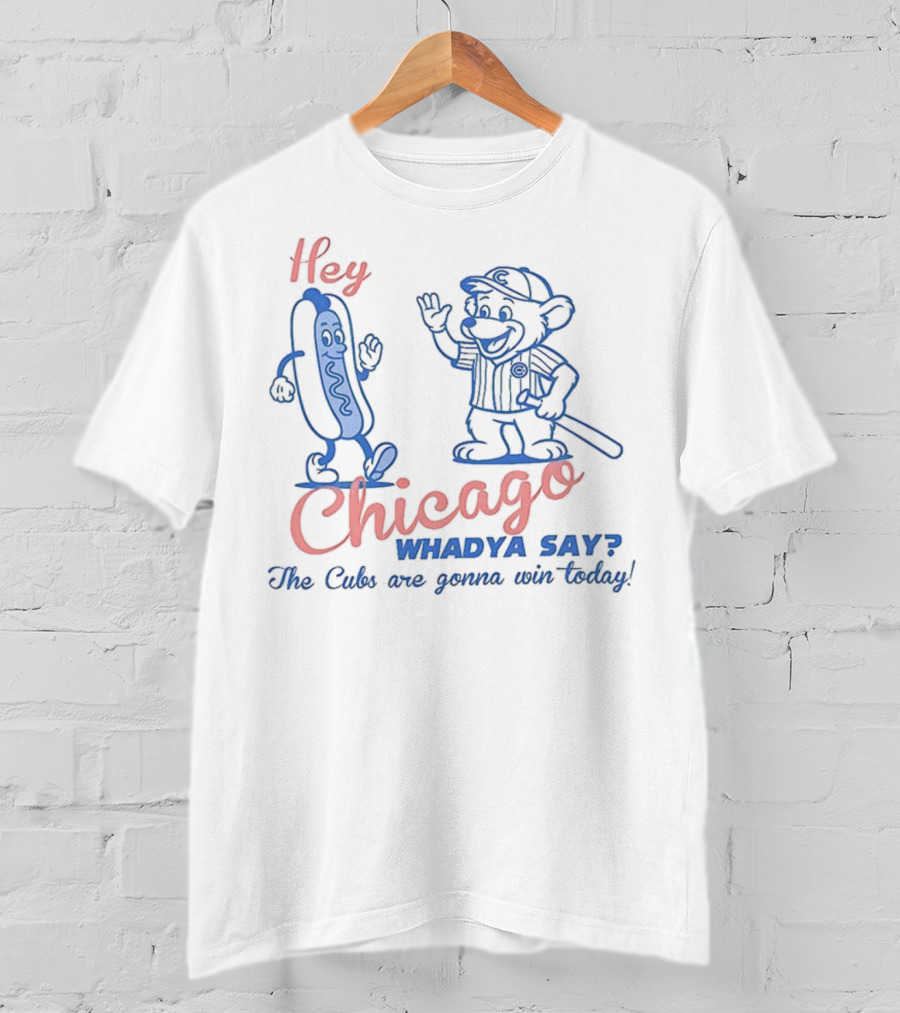 Hey Chicago Whadya Say Cubs Are Gonna Win Today T-Shirt