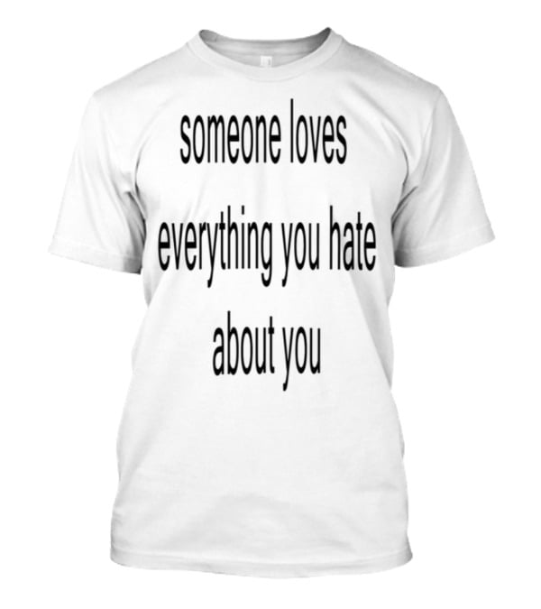 Someone Loves Everything You Hate About You Uplifting Self-Acceptance Message T-Shirt
