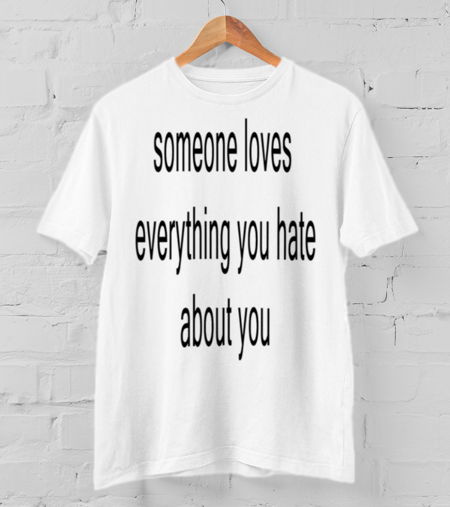 Someone Loves Everything You Hate About You Uplifting Self-Acceptance Message T-Shirt