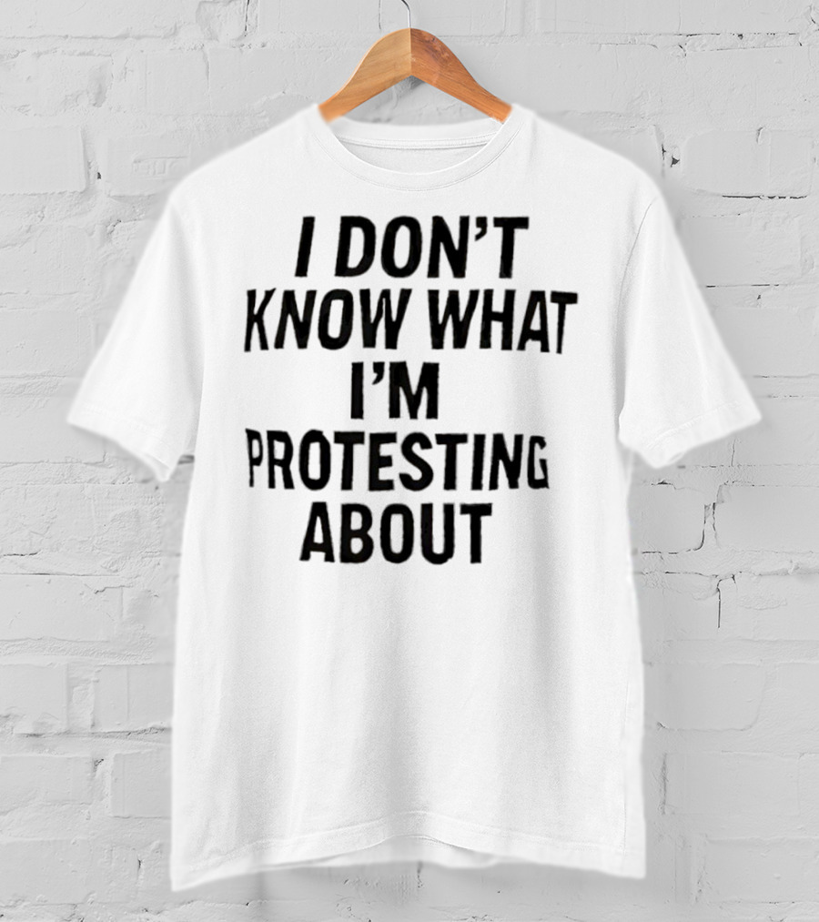 I Don’t Know What I’m Protesting About T-Shirt