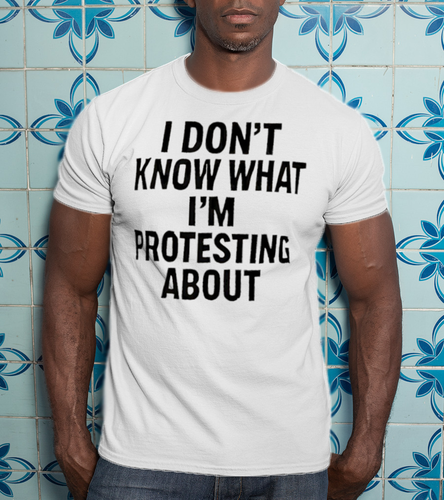 I Don’t Know What I’m Protesting About T-Shirt