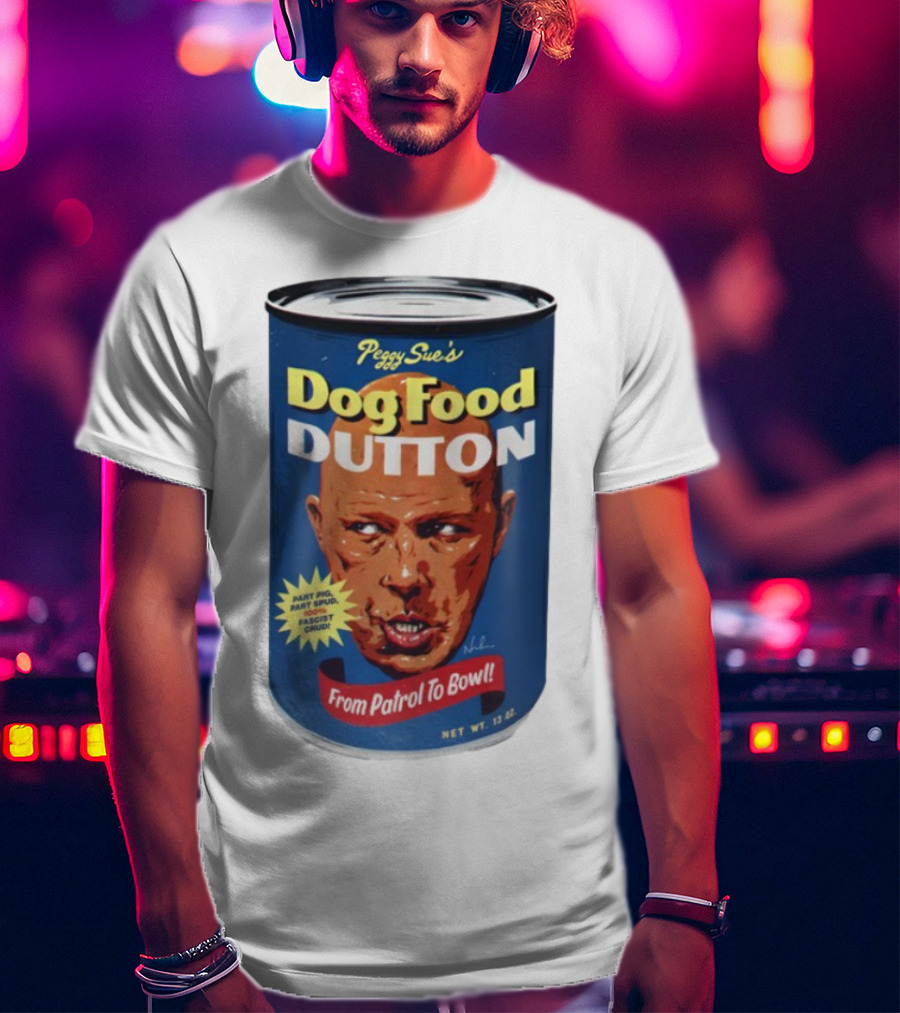 Peggy Sue's Dog Food Dutton From Patrol To Bowl Part Podge Part Spud Total Fascist Crud T-Shirt