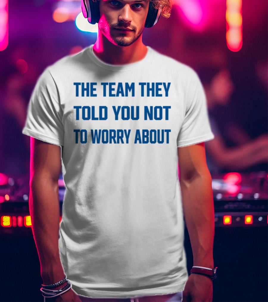 The Team They Told You Not To Worry About T-Shirt