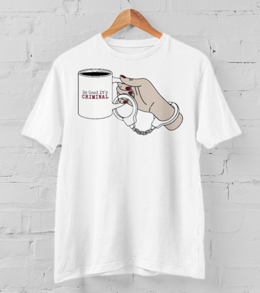 Criminal Coffee Handcuffs So Good It's Criminal T-Shirt