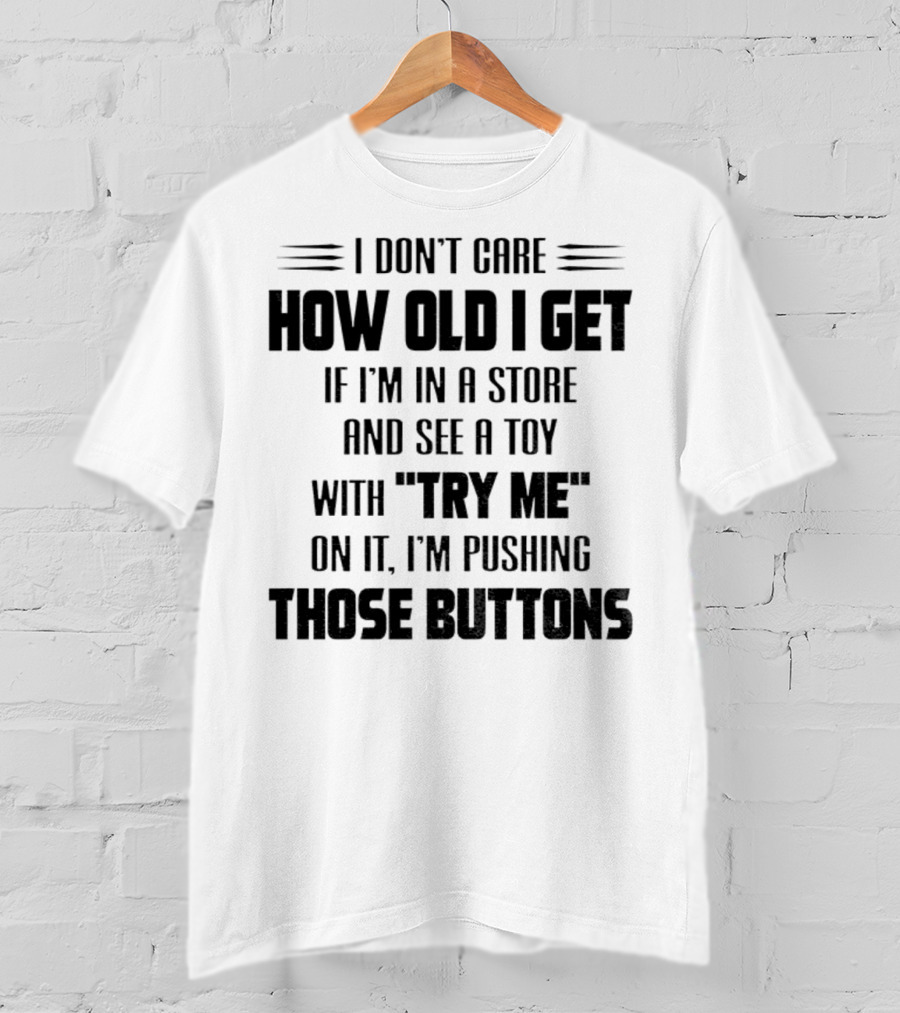 I Don’t Care How Old I Get If I’m In A Store And See A Toy With Try Me On It I’m Pushing Those Buttons T-Shirt