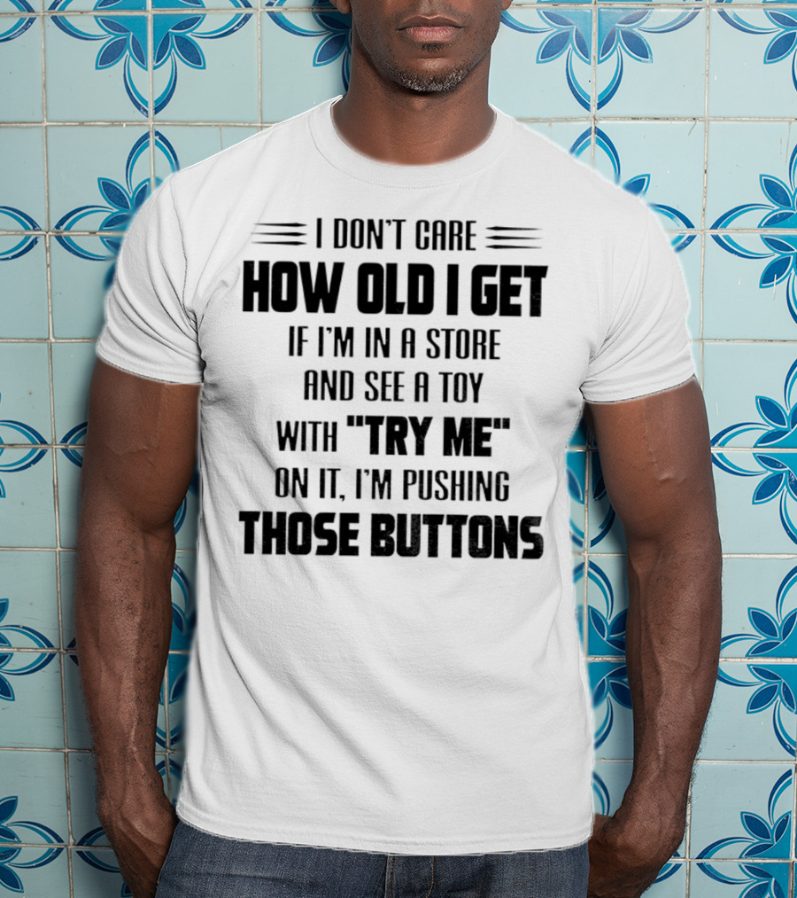 I Don’t Care How Old I Get If I’m In A Store And See A Toy With Try Me On It I’m Pushing Those Buttons T-Shirt