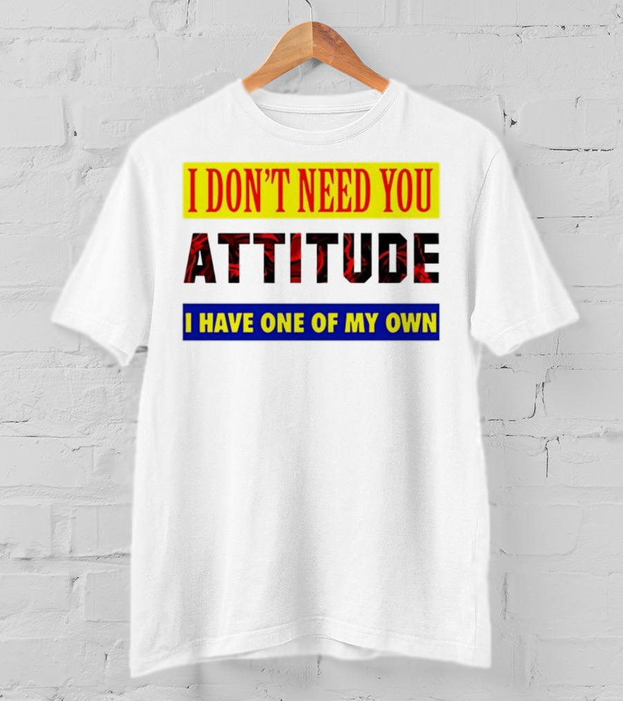 I Don't Need You Attitude I Have One Of My Own T-Shirt