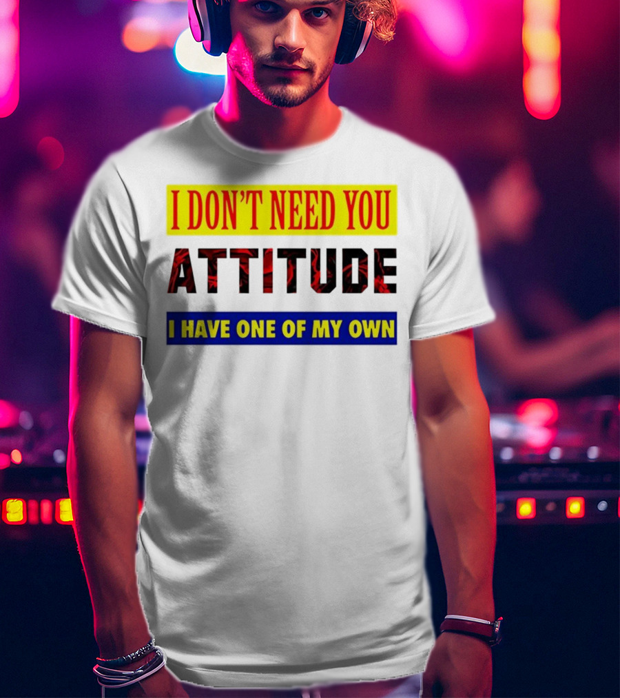 I Don't Need You Attitude I Have One Of My Own T-Shirt