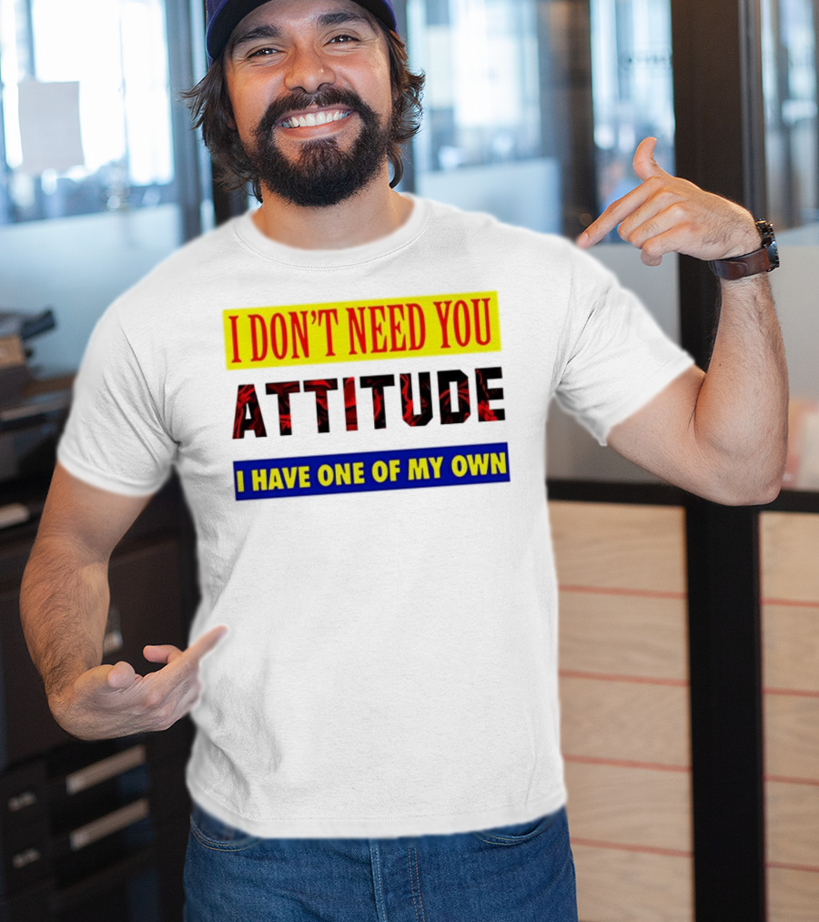 I Don't Need You Attitude I Have One Of My Own T-Shirt