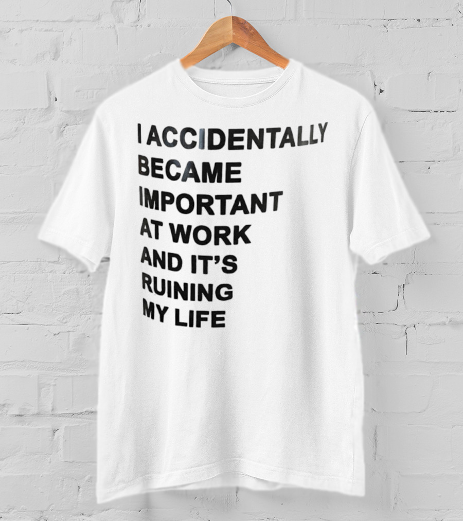 Accidentally Became Important At Work And It’s Ruining My Life T-Shirt