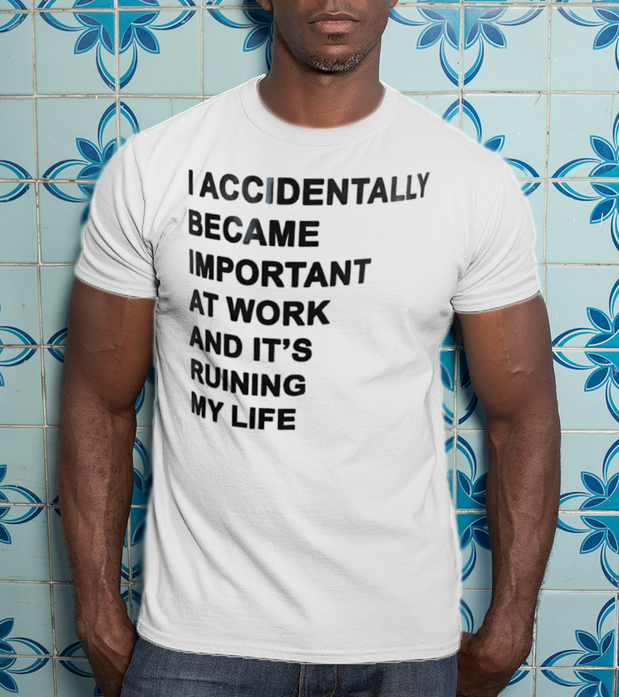 Accidentally Became Important At Work And It’s Ruining My Life T-Shirt