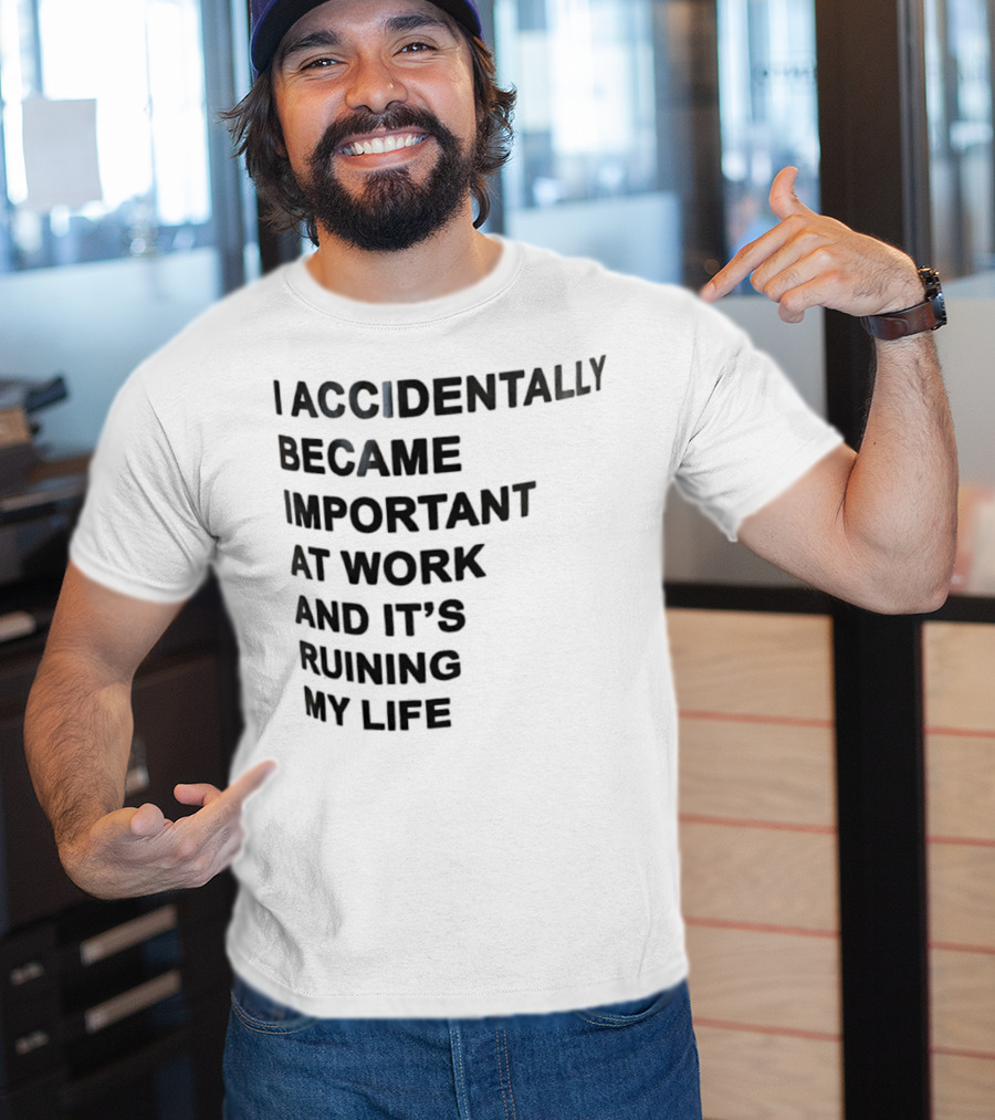 Accidentally Became Important At Work And It’s Ruining My Life T-Shirt