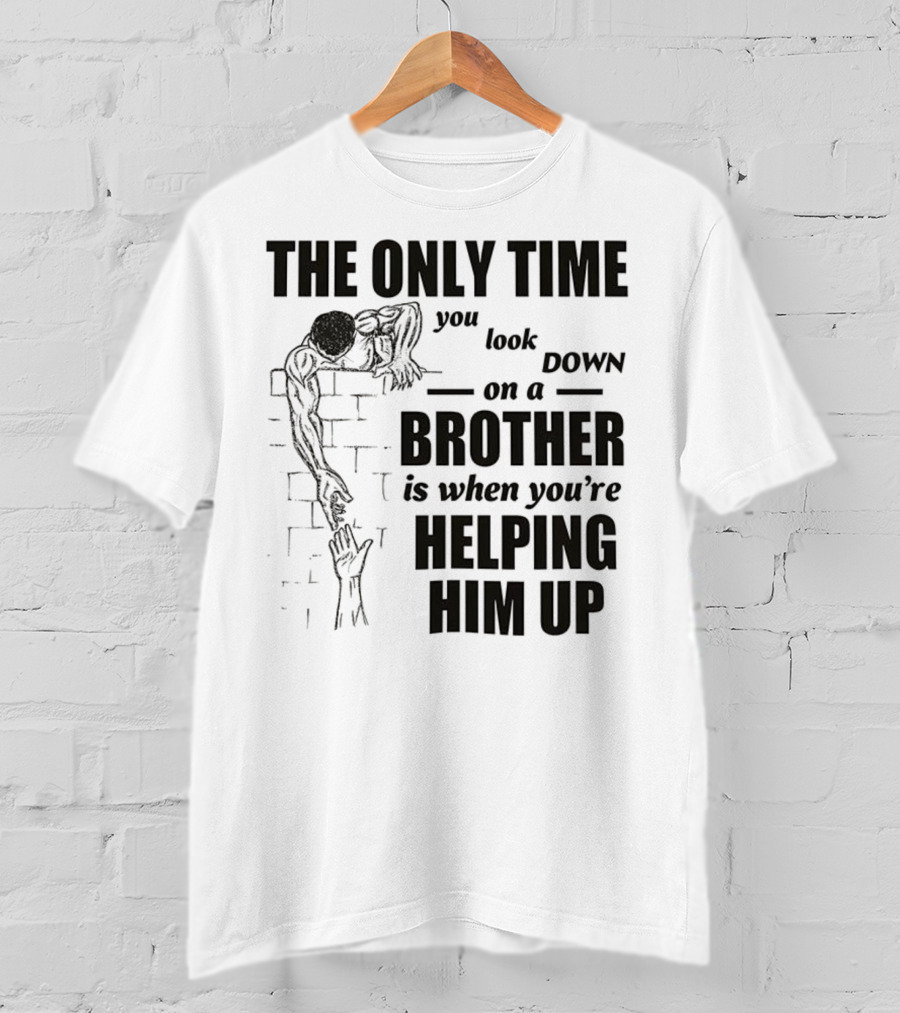The Only Time You Look Down On A Brother Is When You're Helping Him Up T-Shirt