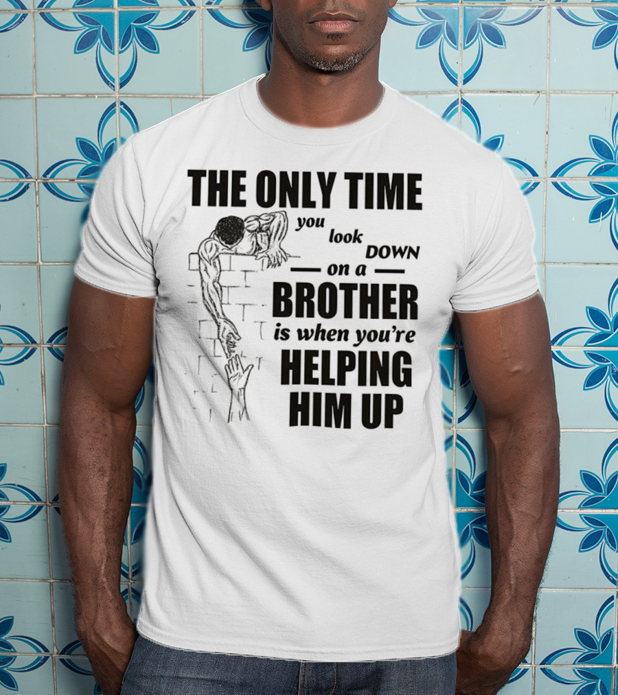 The Only Time You Look Down On A Brother Is When You're Helping Him Up T-Shirt