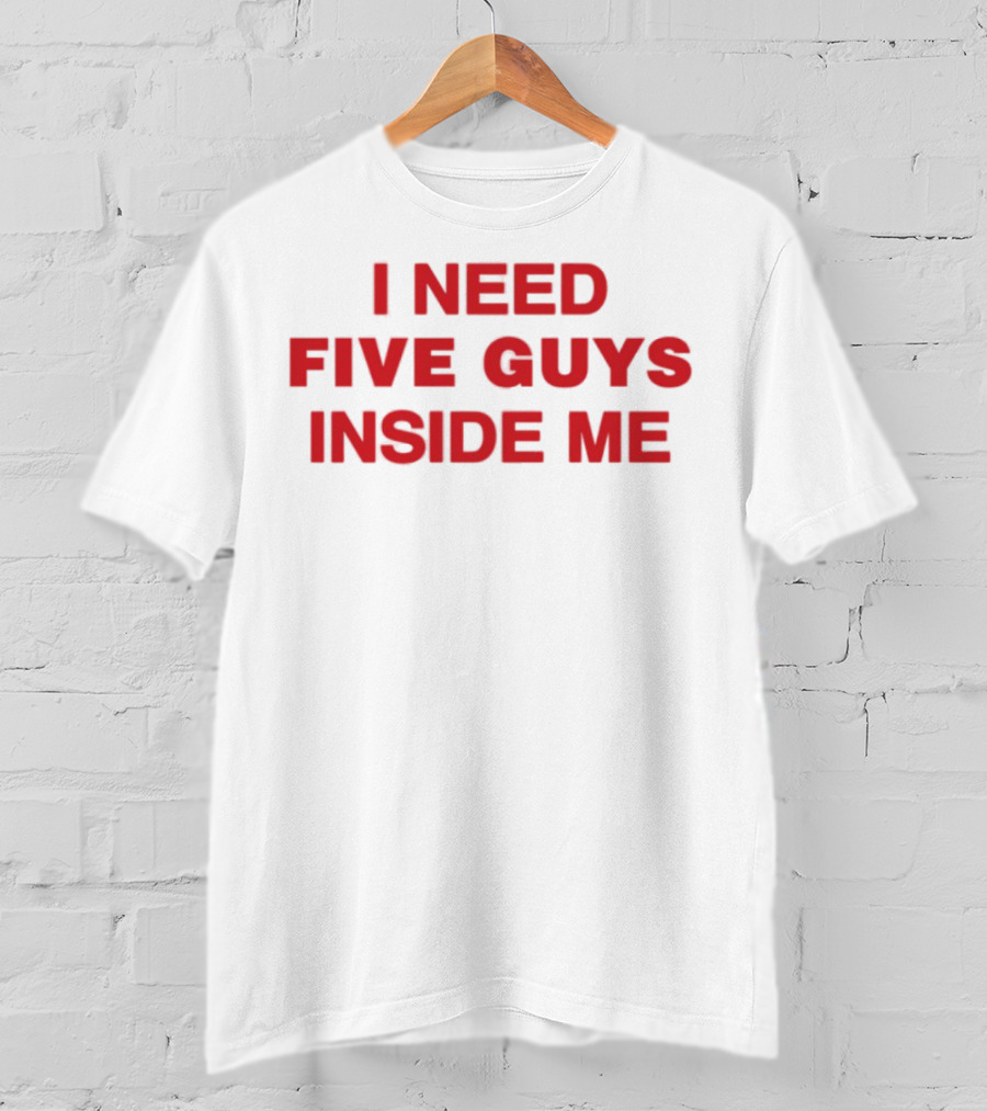 I Need Five Guys Inside Me T-Shirt