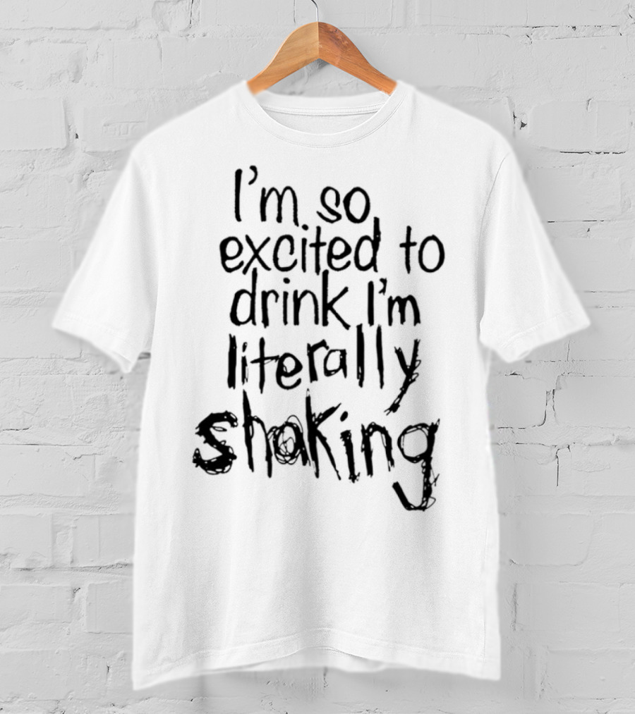I'm So Excited To Drink I'm Literally Shaking T-Shirt