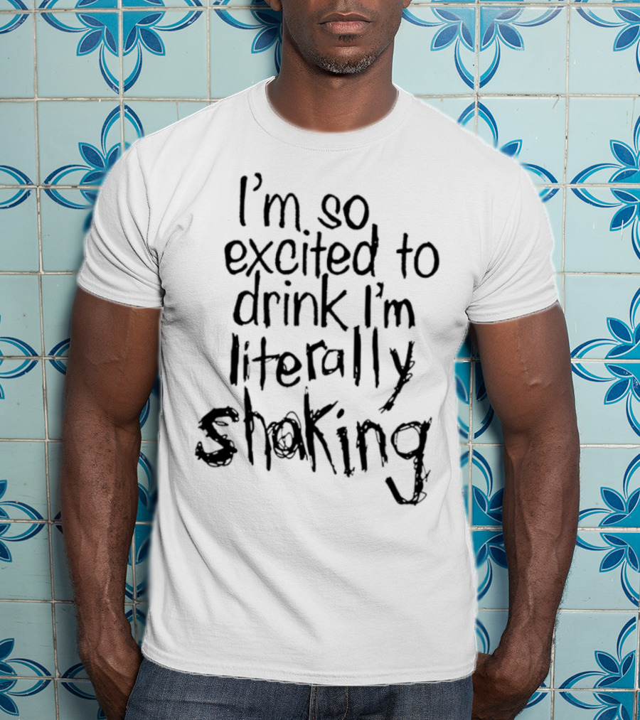 I'm So Excited To Drink I'm Literally Shaking T-Shirt