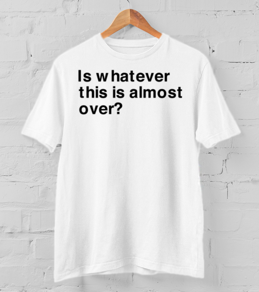 Is Whatever This Is Almost Over? T-Shirt