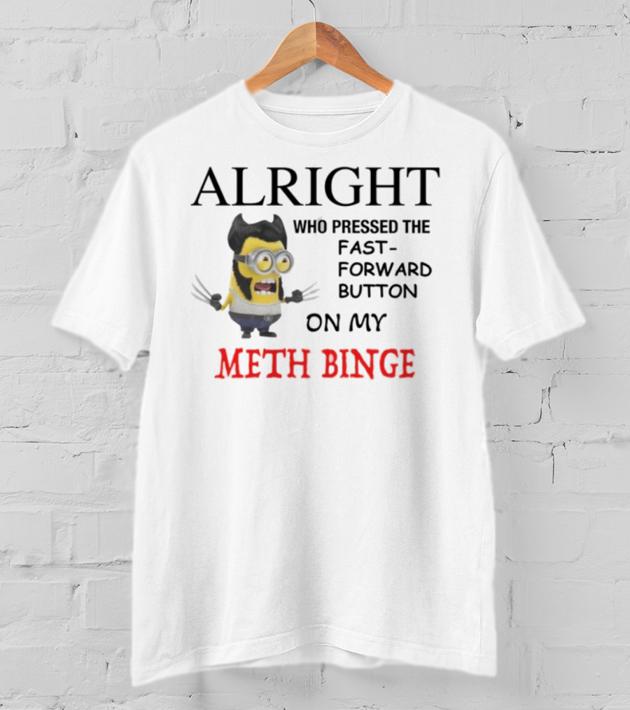 Alright Who Pressed The Fast Forward Button On My Meth Binge Minion Wolverine Crossover T-Shirt