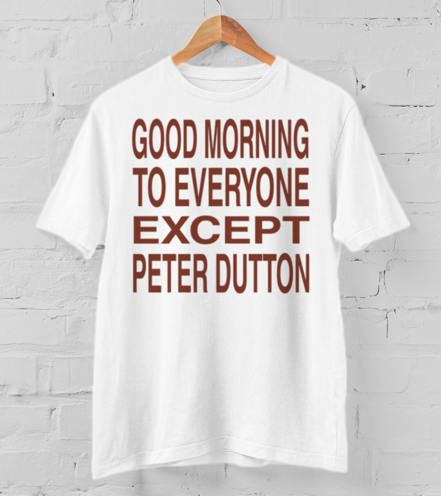 Good Morning To Everyone Except Peter Dutton Text T-Shirt