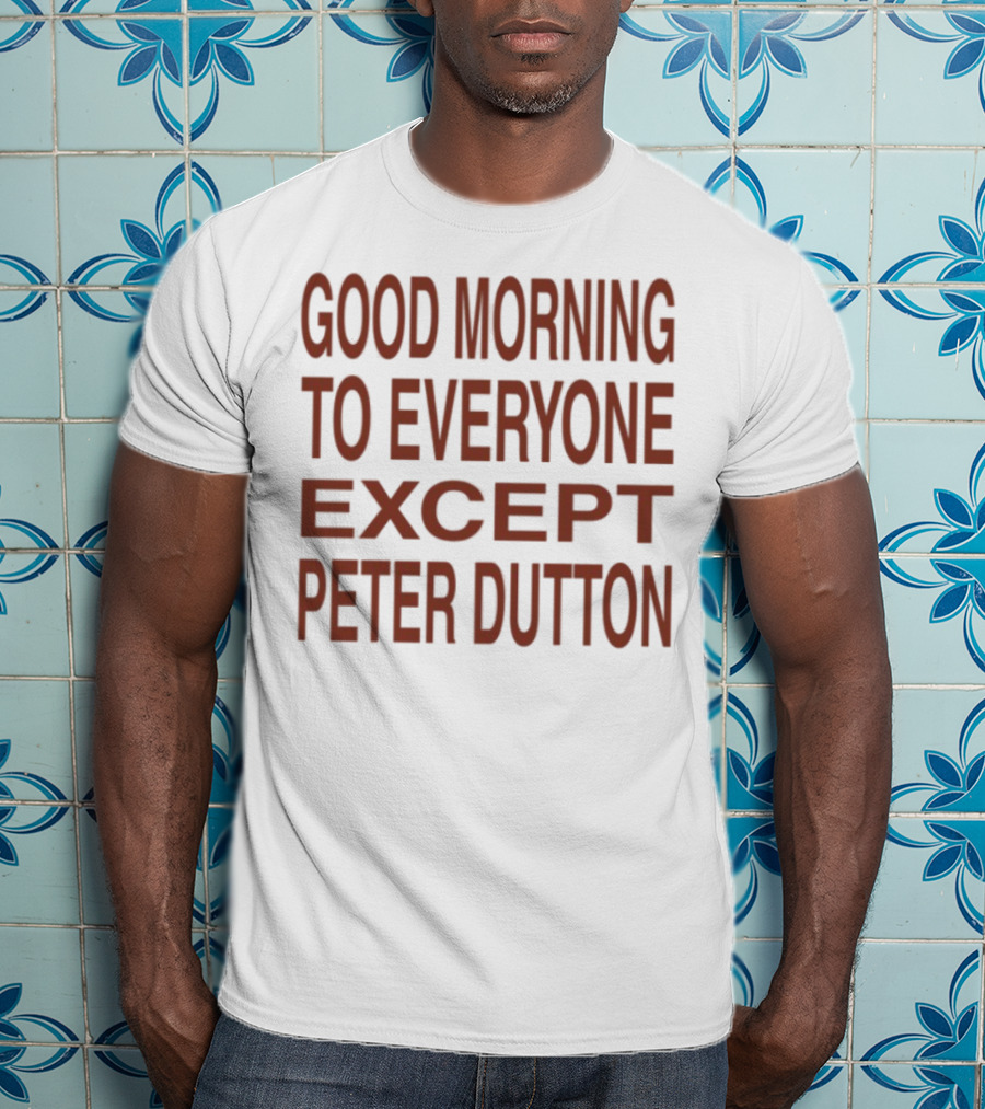 Good Morning To Everyone Except Peter Dutton Text T-Shirt